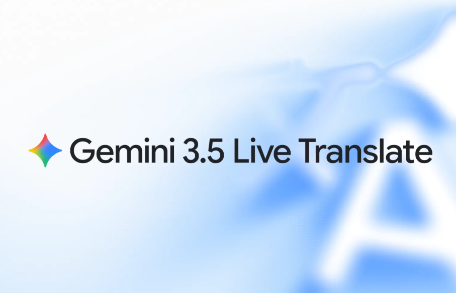 Gemini3.5Live Translate：重塑跨语言沟通 实现实时自然语音互译多场景落地