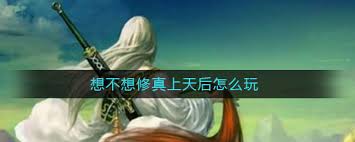 想不想修真上天后玩法揭秘 开启全新精彩修仙之旅