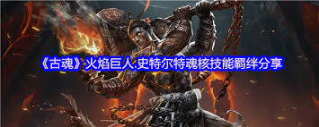 古魂游戏火焰巨人史特尔特魂核：实力究竟几何