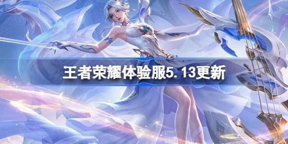 王者荣耀体验服5月13日更新 全新内容亮相体验服公告来袭